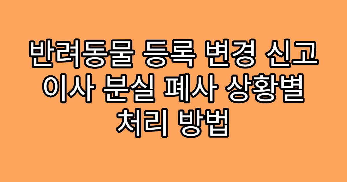 반려동물 등록 변경 신고 이사 분실 폐사 상황별 처리 방법