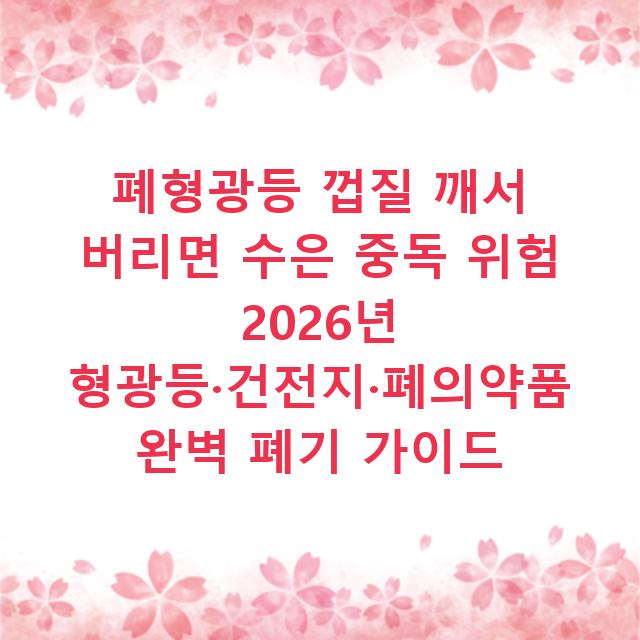 폐형광등 껍질 깨서 버리면 수은 중독 위험 2026년 형광등·건전지·폐의약품 완벽 폐기 가이드
