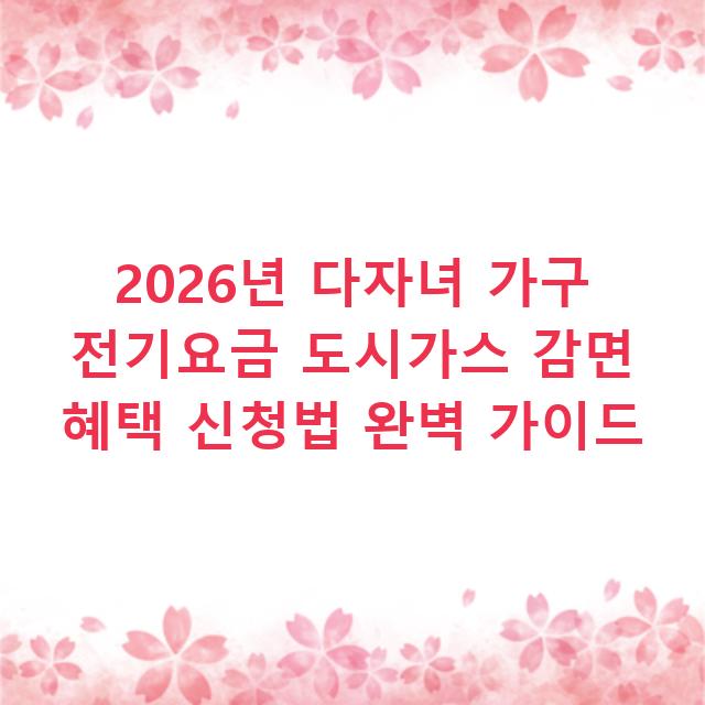 2026년 다자녀 가구 전기요금 도시가스 감면 혜택 신청법 완벽 가이드