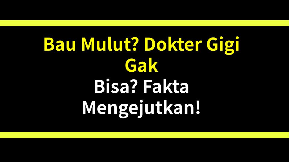 Bau Mulut? Dokter Gigi Gak Bisa? Fakta Mengejutkan!