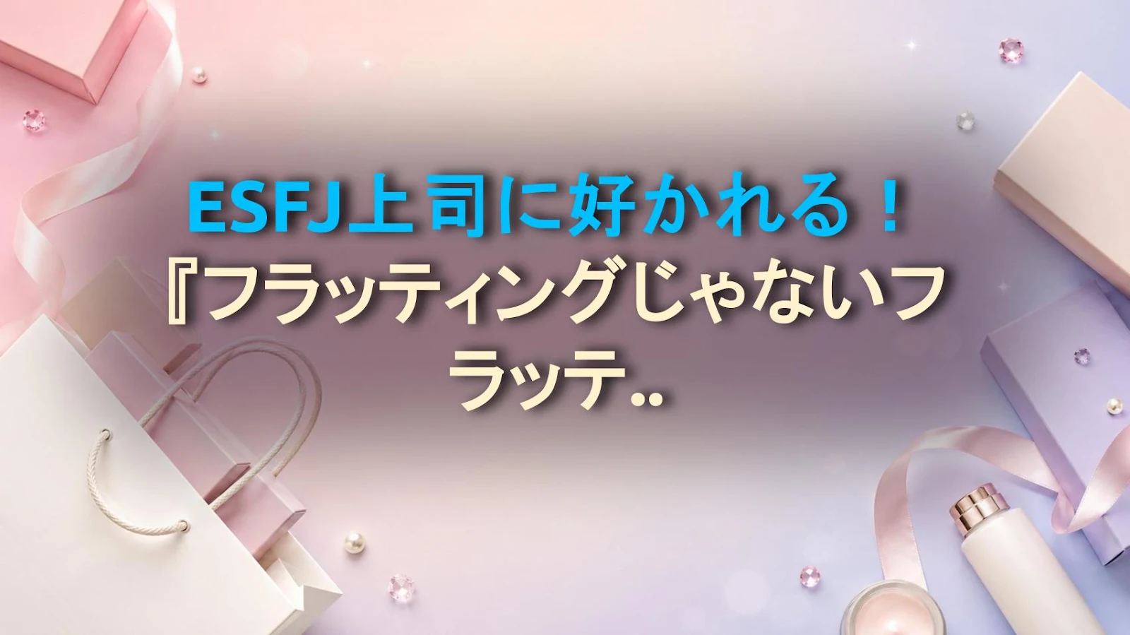 ESFJ上司に好かれる！『フラッティングじゃないフラッティング』の神テク
