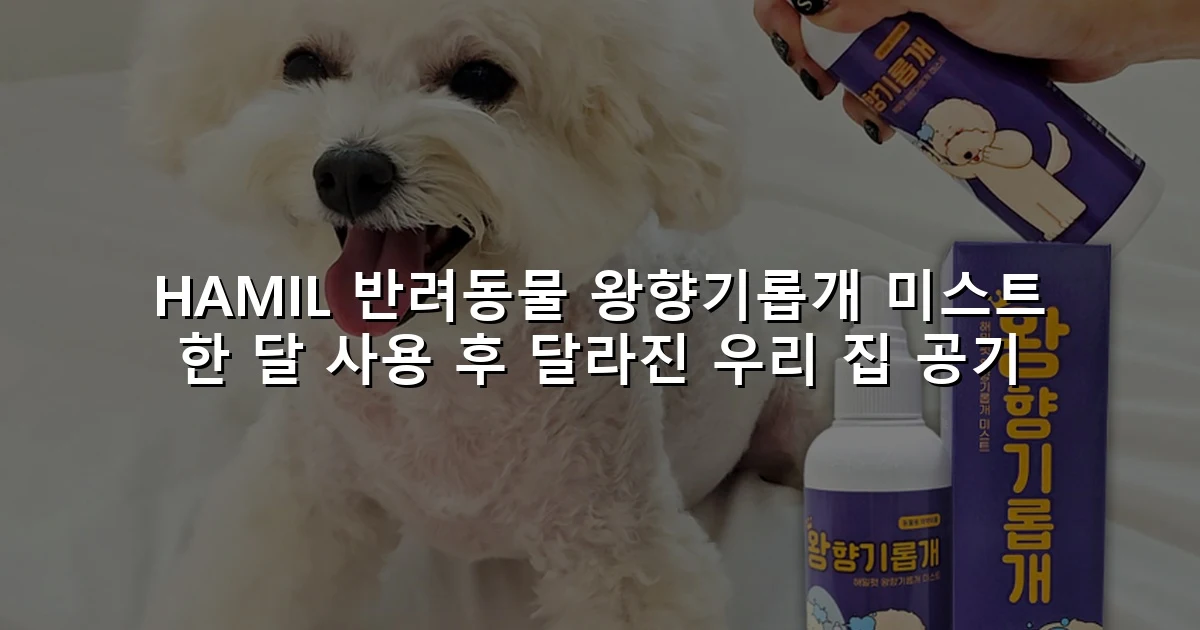 HAMIL 반려동물 왕향기롭개 미스트 한 달 사용 후 달라진 우리 집 공기