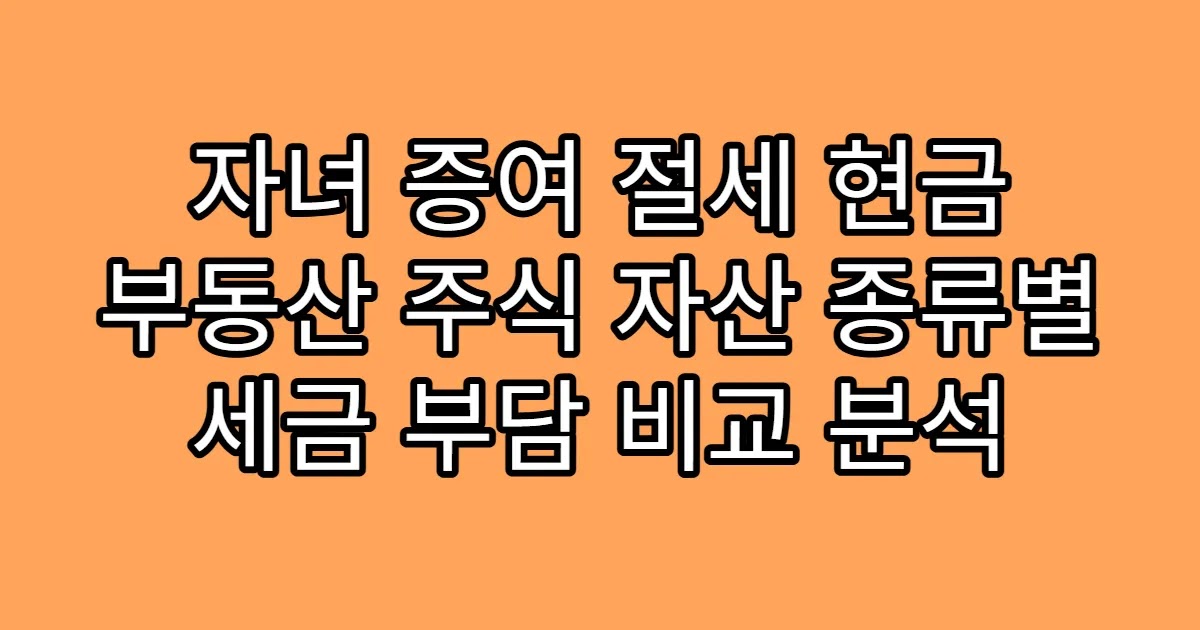 자녀 증여 절세 현금 부동산 주식 자산 종류별 세금 부담 비교 분석