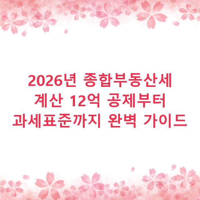 2026년 종합부동산세 계산 12억 공제부터 과세표준까지 완벽 가이드