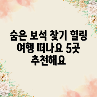 국내 숨은 보석, 힐링 여행지, 숨은 여행지, 국내 힐링, 자연 속 휴식