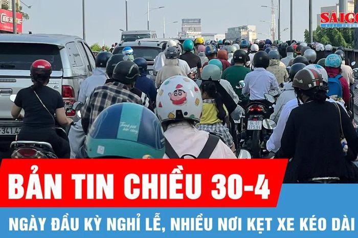 Bản tin chiều 30-4: Ngày đầu kỳ nghỉ lễ, nhiều nơi kẹt xe kéo dài - Báo Sài Gòn Giải Phóng