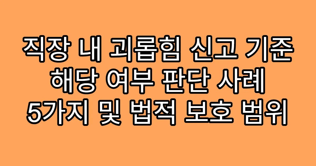 직장 내 괴롭힘 신고 기준 해당 여부 판단 사례 5가지 및 법적 보호 범위