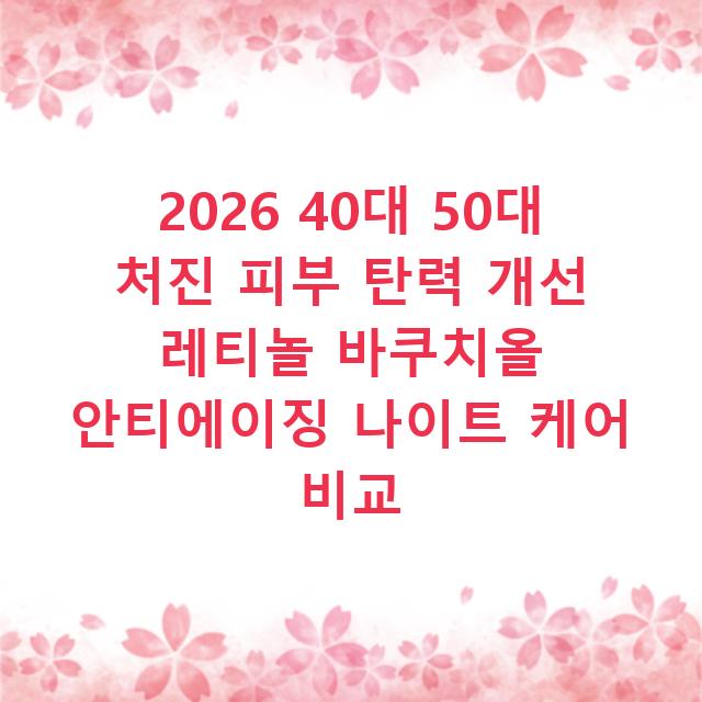 2026 40대 50대 처진 피부 탄력 개선 레티놀 바쿠치올 안티에이징 나이트 케어 비교