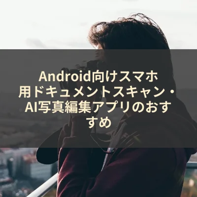 Android向けスマホ用ドキュメントスキャン・AI写真編集アプリのおすすめ
