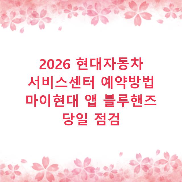 2026 현대자동차 서비스센터 예약방법 마이현대 앱 블루핸즈 당일 점검