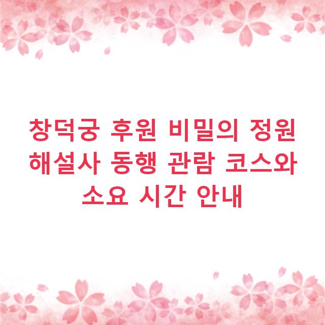 창덕궁 후원 비밀의 정원 해설사 동행 관람 코스와 소요 시간 안내