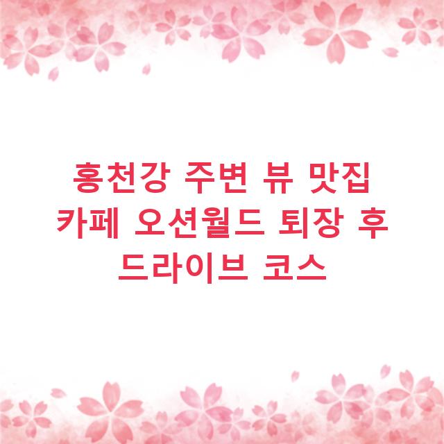 홍천강 주변 뷰 맛집 카페 오션월드 퇴장 후 드라이브 코스