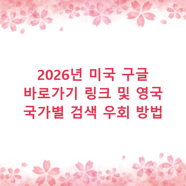 2026년 미국 구글 바로가기 링크 및 영국 국가별 검색 우회 방법