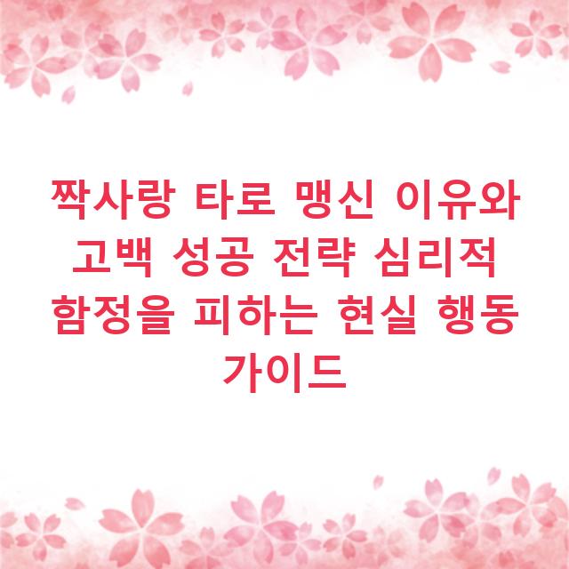 짝사랑 타로 맹신 이유와 고백 성공 전략 심리적 함정을 피하는 현실 행동 가이드