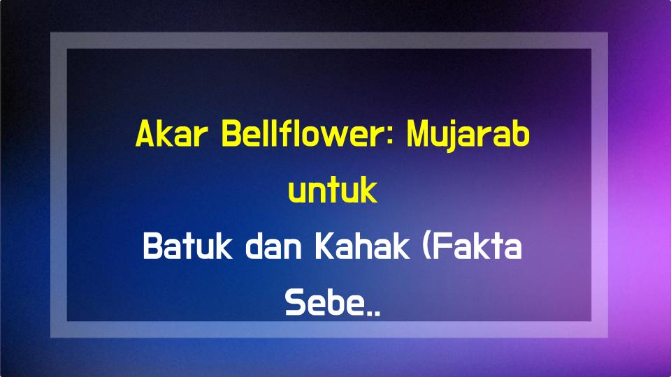 Akar Bellflower: Mujarab untuk Batuk dan Kahak (Fakta Sebenar)