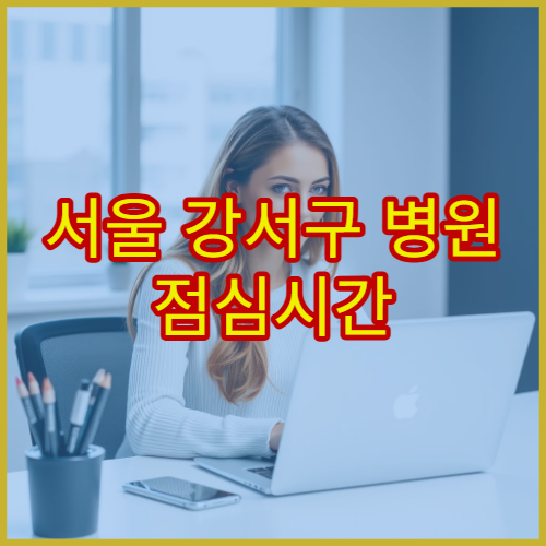 서울 강서구 병원 점심시간 접수 마감 전 꼭 알아야 할 체크사항