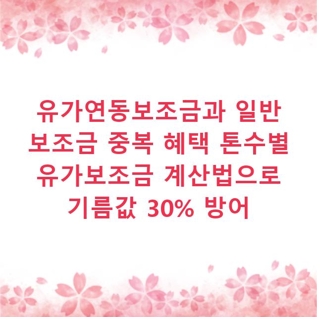 유가연동보조금과 일반 보조금 중복 혜택 톤수별 유가보조금 계산법으로 기름값 30% 방어