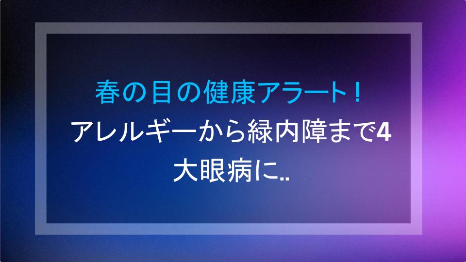 春の目の健康アラート！アレルギーから緑内障まで4大眼病に要注意
