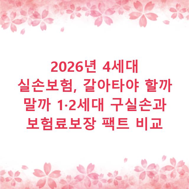 2026년 4세대 실손보험, 갈아타야 할까 말까 1·2세대 구실손과 보험료보장 팩트 비교