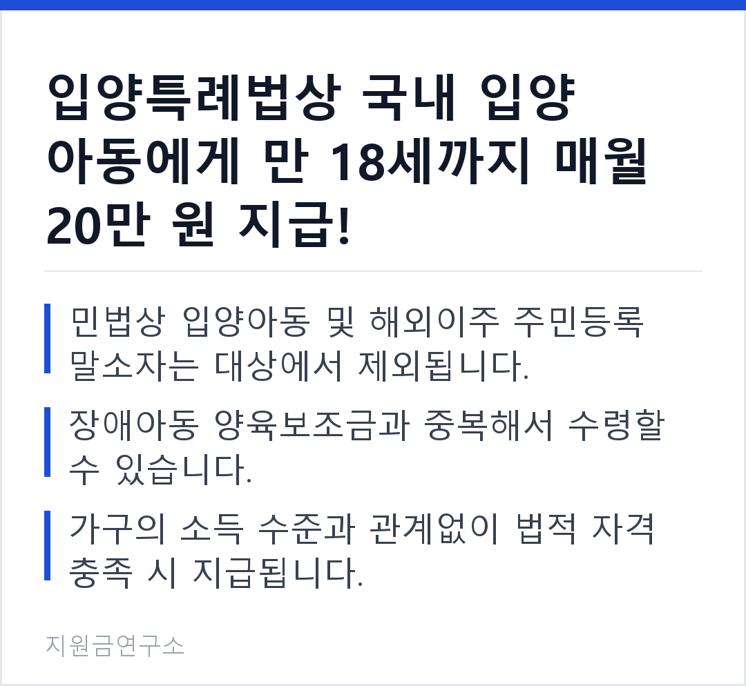 입양특례법상 국내 입양 아동에게 만 18세까지 매월 20만 원 지급! 민법상 입양아동 및 해외이주 주민등록 말소자는 대상에서 제외됩니다. 장애아동 양육보조금과 중복해서 수령할 수 있습니다.