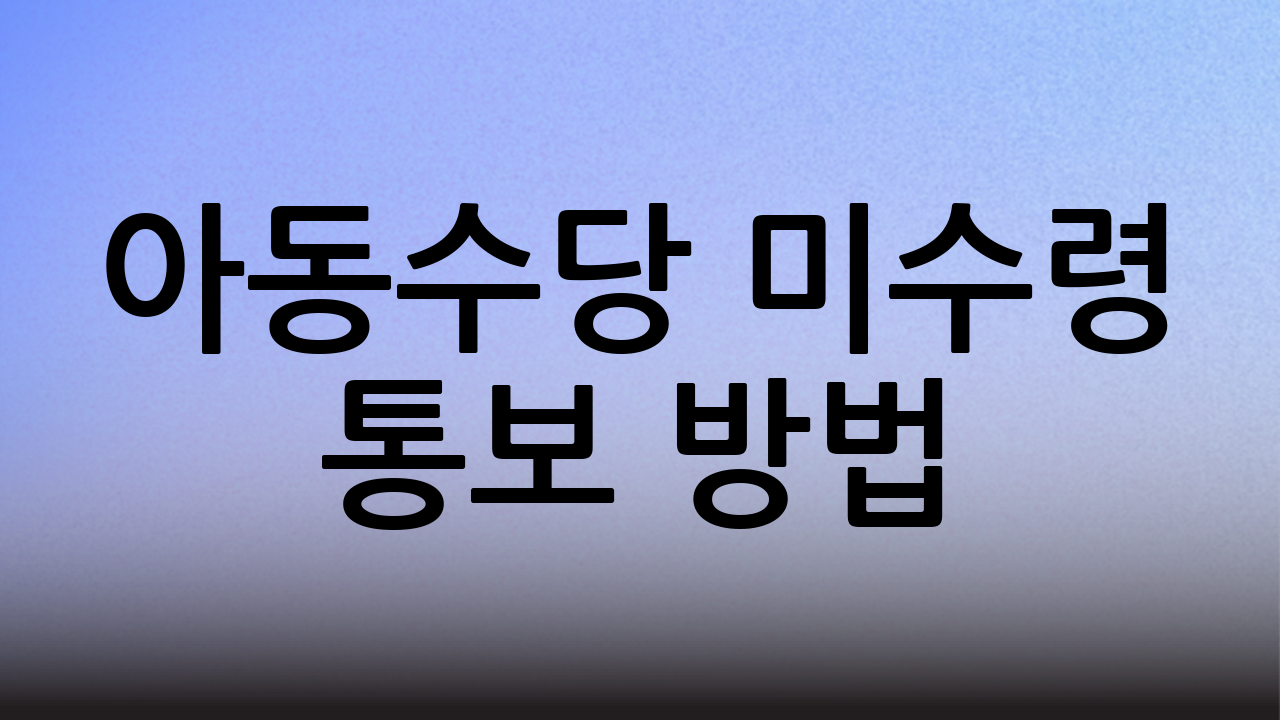 아동수당 미수령 통보 방법: 놓치지 말고 꼭 확인하세요!