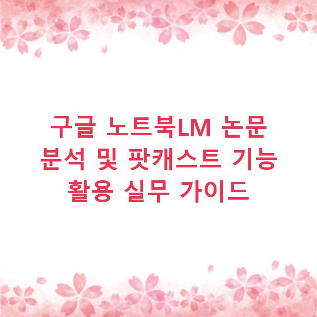 구글 노트북LM 논문 분석 및 팟캐스트 기능 활용 실무 가이드