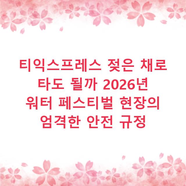 티익스프레스 젖은 채로 타도 될까 2026년 워터 페스티벌 현장의 엄격한 안전 규정