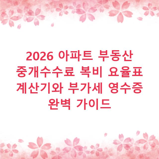 2026 아파트 부동산 중개수수료 복비 요율표 계산기와 부가세 영수증 완벽 가이드