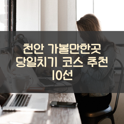 천안 가볼만한곳 당일치기 코스 추천 10선 썸네일