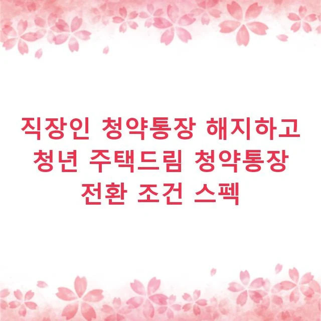 직장인 청약통장 해지하고 청년 주택드림 청약통장 전환 조건 스펙