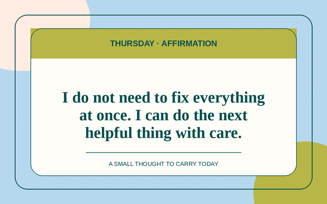 Affirmation for 2026-08-20: I do not need to fix everything at once. I can do the next helpful thing with care.