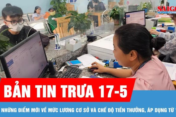 Bản tin trưa 17-5: Những điểm mới về mức lương cơ sở và chế độ tiền thưởng, áp dụng từ 1-7 - Báo Sài Gòn Giải Phóng
