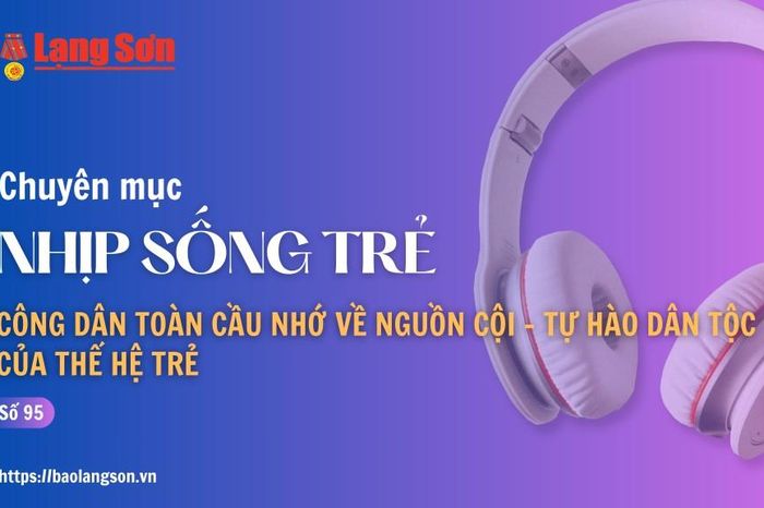 Podcast Nhịp sống trẻ: 'Công dân toàn cầu nhớ về nguồn cội - Tự hào dân tộc của thế hệ trẻ' - Báo Lạng Sơn
