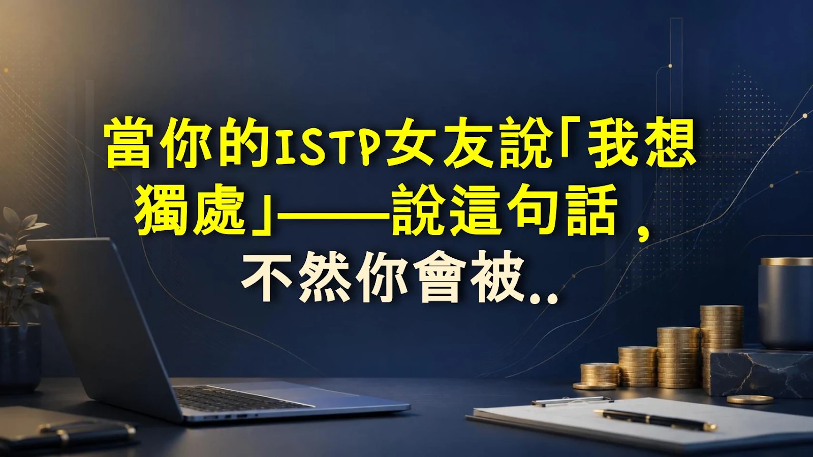 當你的ISTP女友說「我想獨處」——說這句話，不然你會被她洗臉