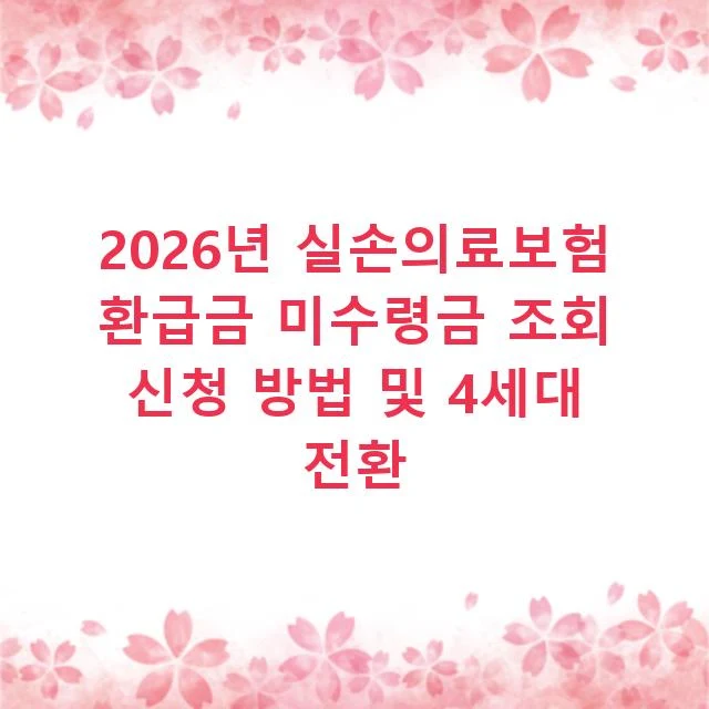 2026년 실손의료보험 환급금 미수령금 조회 신청 방법 및 4세대 전환