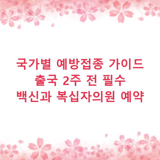 국가별 예방접종 가이드 출국 2주 전 필수 백신과 복십자의원 예약