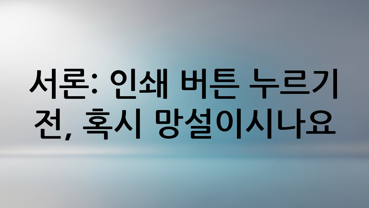 서론: 인쇄 버튼 누르기 전, 혹시 망설이시나요?