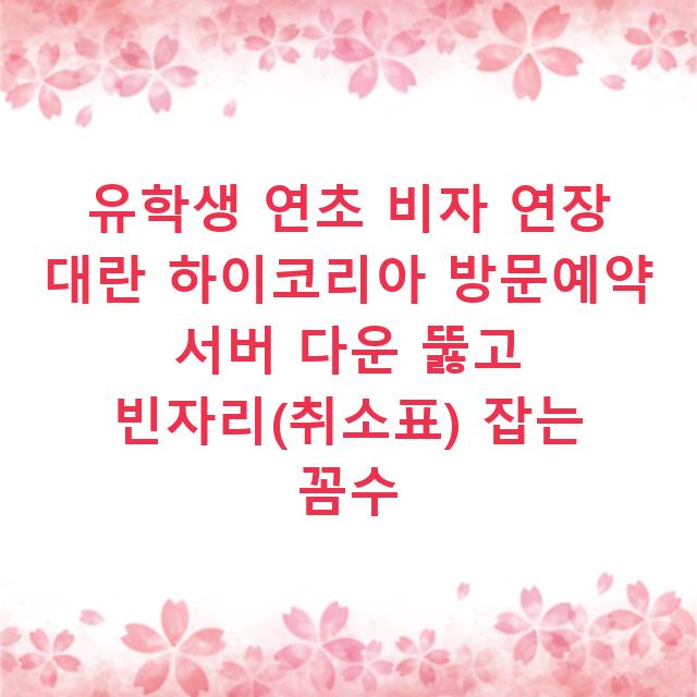 유학생 연초 비자 연장 대란 하이코리아 방문예약 서버 다운 뚫고 빈자리(취소표) 잡는 꼼수