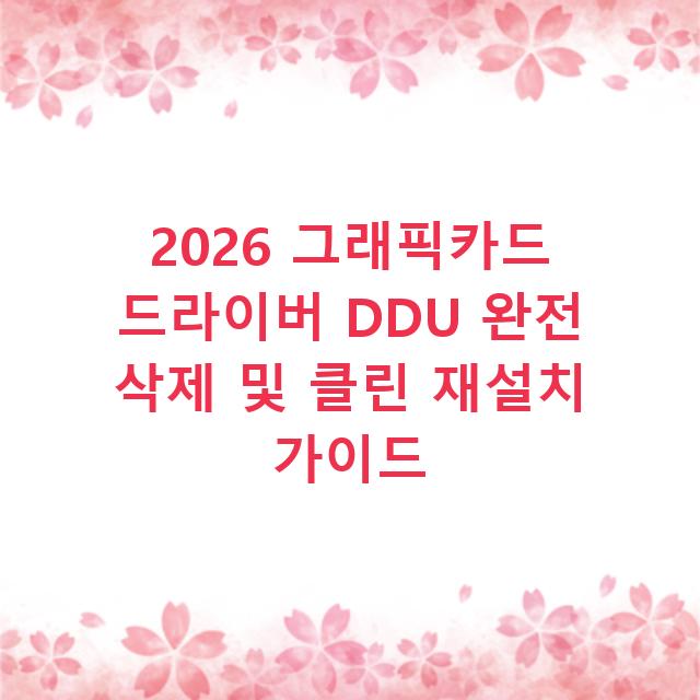 2026 그래픽카드 드라이버 DDU 완전 삭제 및 클린 재설치 가이드