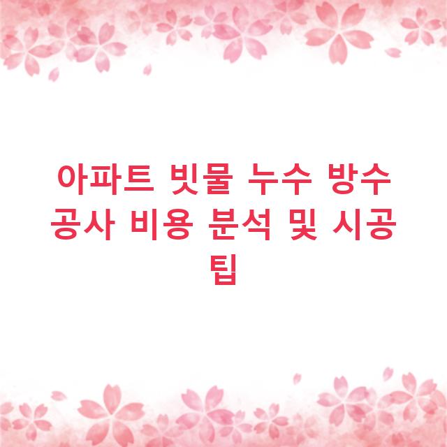 아파트 빗물 누수 방수 공사 비용 분석 및 시공 팁