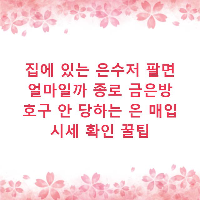 집에 있는 은수저 팔면 얼마일까 종로 금은방 호구 안 당하는 은 매입 시세 확인 꿀팁