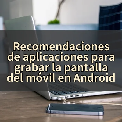 Recomendaciones de aplicaciones para grabar la pantalla del móvil en Android