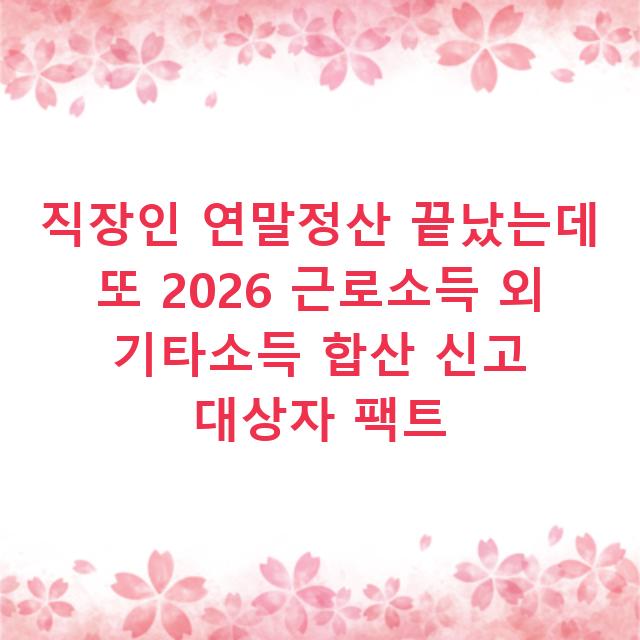 직장인 연말정산 끝났는데 또 2026 근로소득 외 기타소득 합산 신고 대상자 팩트