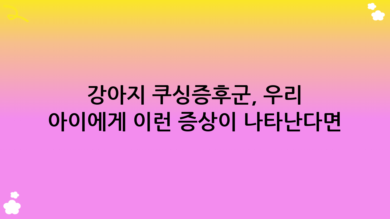 강아지 쿠싱증후군, 우리 아이에게 이런 증상이 나타난다면? – 원인부터 진단, 치료, 관리까지 완벽 가이드