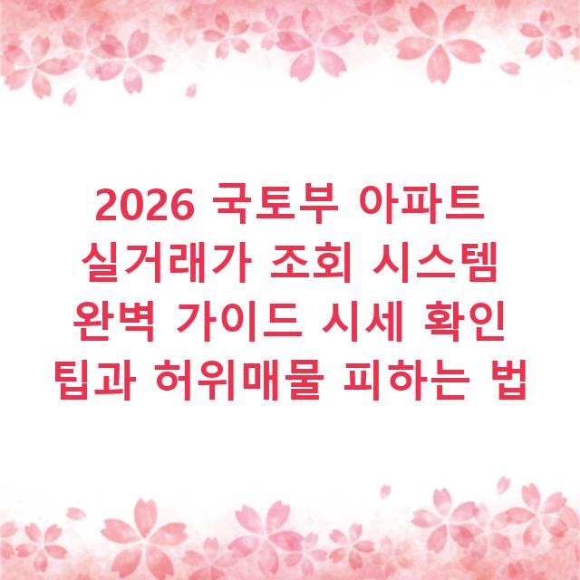 2026 국토부 아파트 실거래가 조회 시스템 완벽 가이드 시세 확인 팁과 허위매물 피하는 법