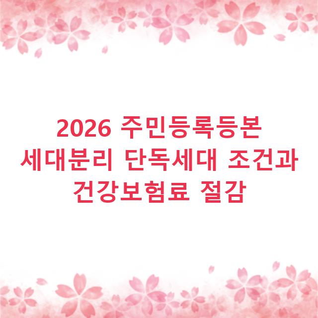 2026 주민등록등본 세대분리 단독세대 조건과 건강보험료 절감