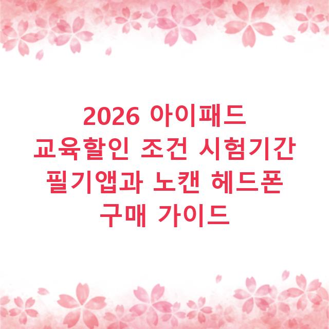 2026 아이패드 교육할인 조건 시험기간 필기앱과 노캔 헤드폰 구매 가이드