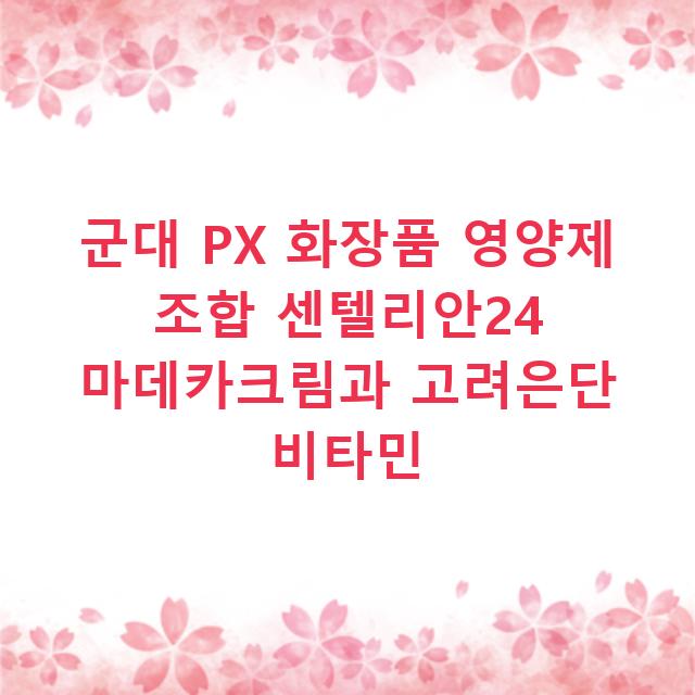 군대 PX 화장품 영양제 조합 센텔리안24 마데카크림과 고려은단 비타민
