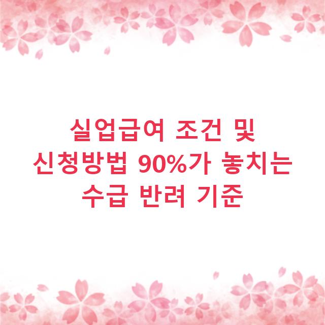 실업급여 조건 및 신청방법 90%가 놓치는 수급 반려 기준