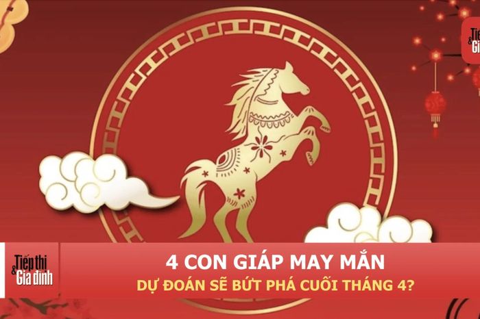 Dự đoán 4 con giáp càng về cuối tháng 4 càng giàu, tài sản tăng chóng mặt - Tạp chí Tiếp thị &amp; Gia đình